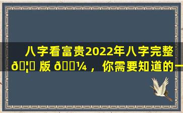 八字看富贵2022年八字完整 🦅 版 🐼 ，你需要知道的一切！